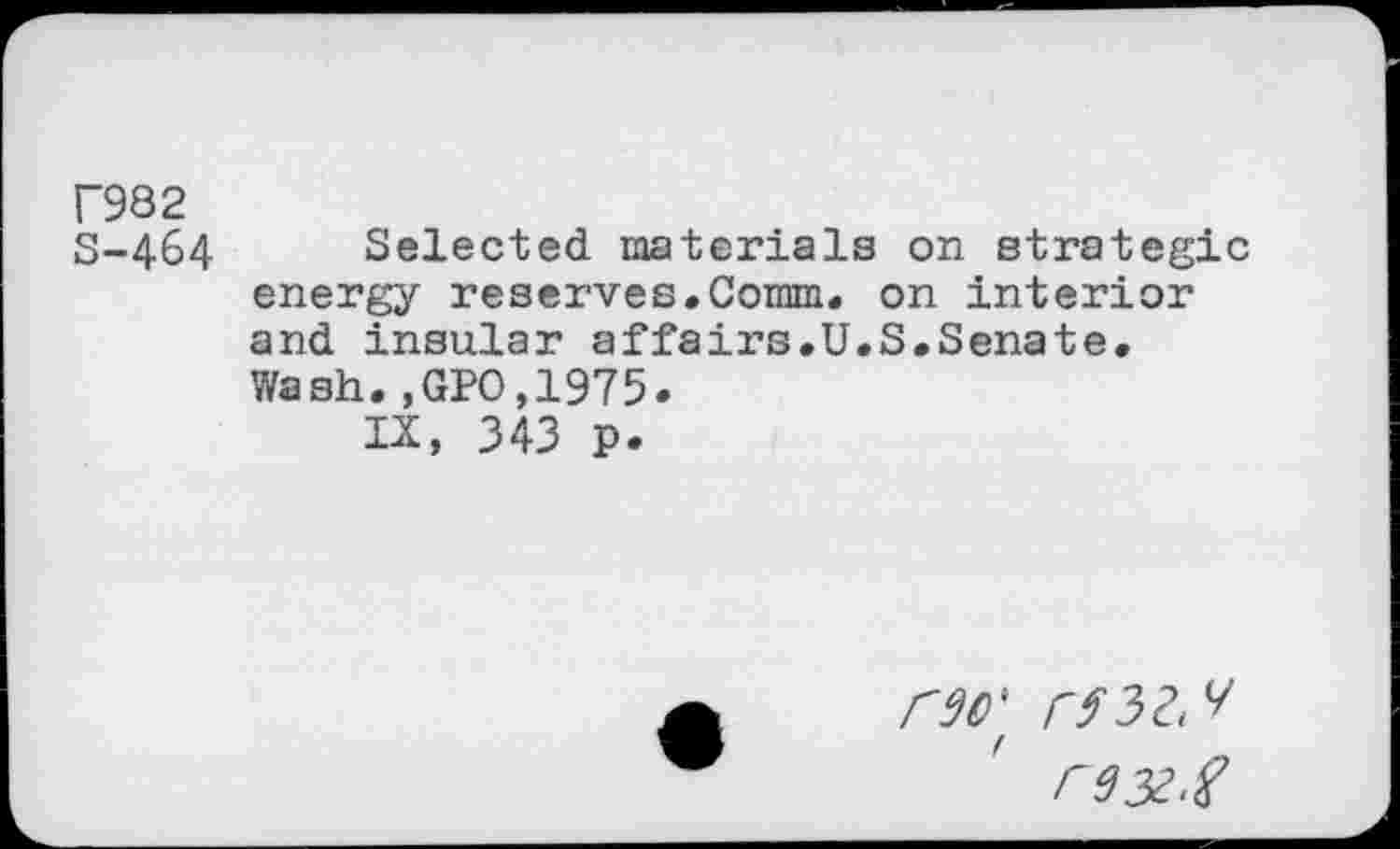 ﻿F982
5-464 Selected materials on strategic energy reserves.Comm, on interior and insular affairs.U.S.Senate.
Wash.,GPO,1975.
IX, 343 p.